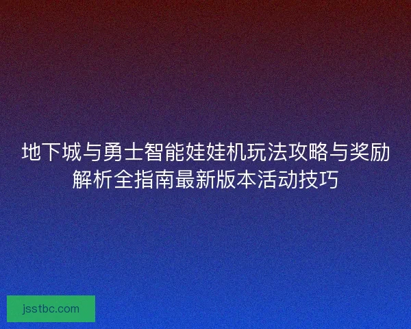 地下城与勇士智能娃娃机玩法攻略与奖励解析全指南最新版本活动技巧