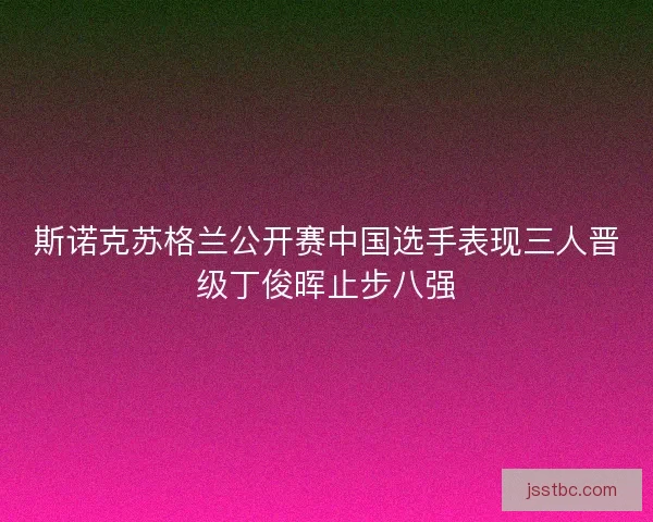 斯诺克苏格兰公开赛中国选手表现三人晋级丁俊晖止步八强