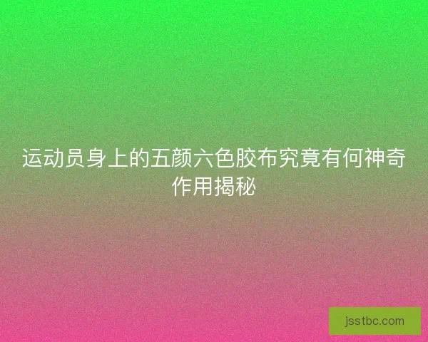 运动员身上的五颜六色胶布究竟有何神奇作用揭秘