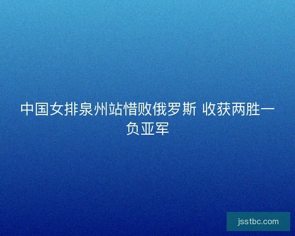 中国女排泉州站惜败俄罗斯 收获两胜一负亚军