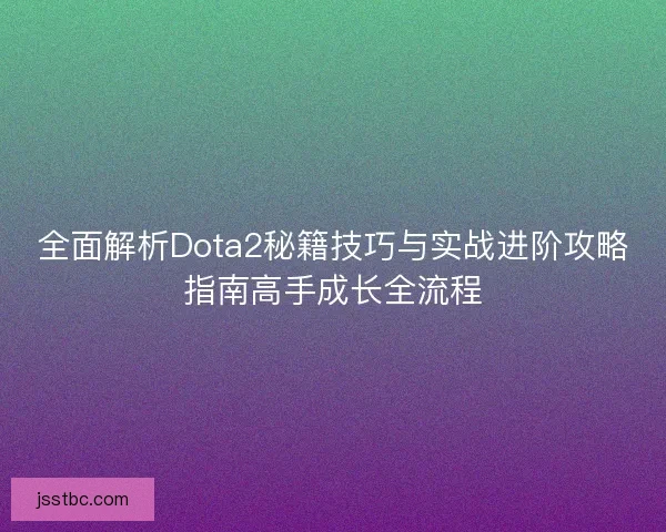 全面解析Dota2秘籍技巧与实战进阶攻略指南高手成长全流程